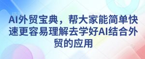 AI外贸宝典,帮大家能简单快速更容易理解去学好AI结合外贸的应用-网络创业副业兼职学习网