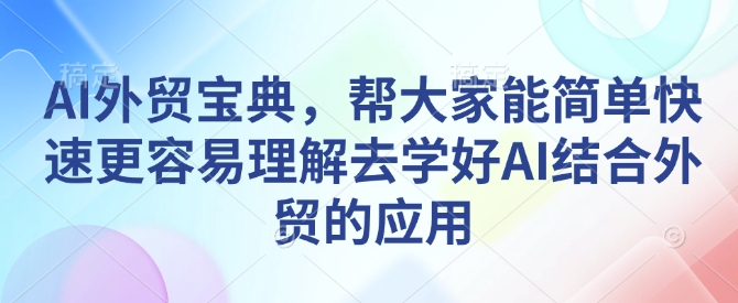 AI外贸宝典，帮大家能简单快速更容易理解去学好AI结合外贸的应用-网络创业副业兼职学习网