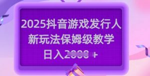 2025抖音游戏发行人新玩法，保姆级教学，日入多张-网络创业副业兼职学习网
