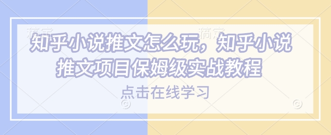 知乎小说推文怎么玩，知乎小说推文项目保姆级实战教程-网络创业副业兼职学习网