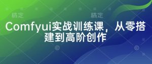 Comfyui实战训练课,从零搭建到高阶创作-网络创业副业兼职学习网