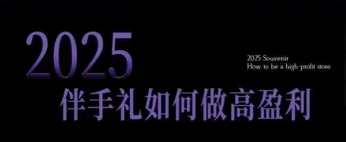 2025伴手礼如何做高盈利门店，小白保姆级伴手礼开店指南，伴手礼最新实战10大攻略，突破获客瓶颈-网络创业副业兼职学习网