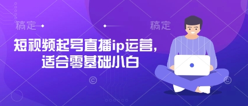 短视频起号直播ip运营，适合零基础小白-网络创业副业兼职学习网