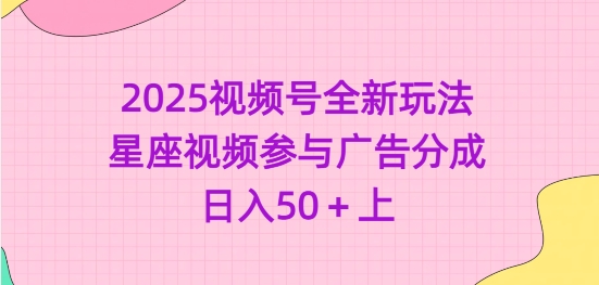 2025视频号全新玩法-星座视频参与广告分成，日入50+上-网络创业副业兼职学习网