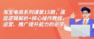 淘宝电商系列课第15期,底层逻辑解析+核心操作教程,运营、推广提升能力的必学课程+配套资料-网络创业副业兼职学习网