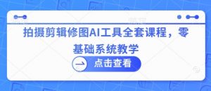 拍摄剪辑修图AI工具全套课程，零基础系统教学-网络创业副业兼职学习网