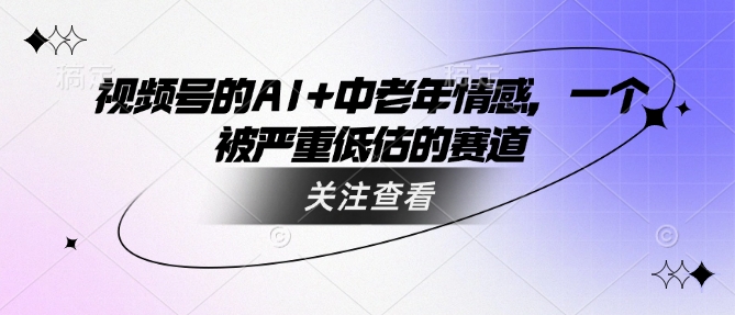 视频号的AI+中老年情感，一个被严重低估的赛道-网络创业副业兼职学习网