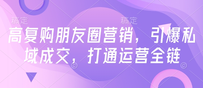 高复购朋友圈营销，引爆私域成交，打通运营全链-网络创业副业兼职学习网