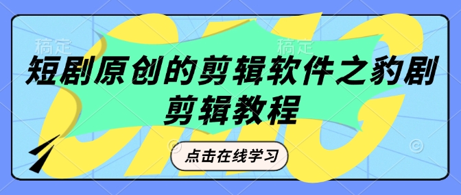 短剧原创的剪辑软件之豹剧剪辑过原创教程-网络创业副业兼职学习网