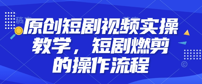 原创短剧视频实操教学，短剧燃剪的操作流程-网络创业副业兼职学习网