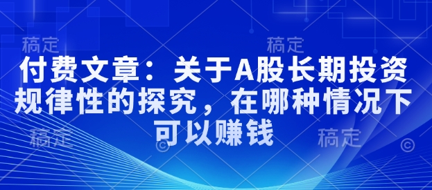 付费文章：关于A股长期投资规律性的探究，在哪种情况下可以赚钱-网络创业副业兼职学习网