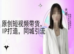 原创短视频带货，IP打造，同城引流-大晴自媒体教程-网络创业副业兼职学习网