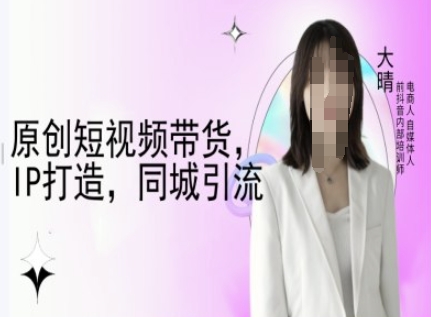 原创短视频带货，IP打造，同城引流-大晴自媒体教程-网络创业副业兼职学习网
