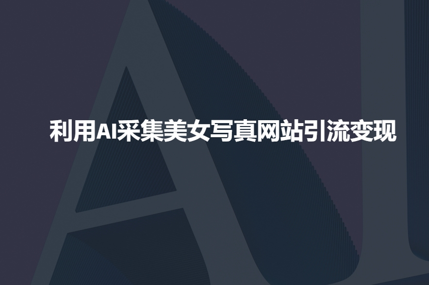 利用AI采集美女写真网站引流变现，引流嘎嘎的-网络创业副业兼职学习网