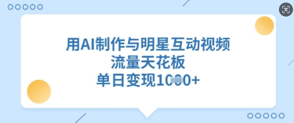 用AI制作与明星互动视频，流量天花板，单日变现多张-网络创业副业兼职学习网