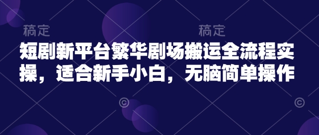 短剧新平台繁华剧场搬运全流程实操，适合新手小白，无脑简单操作-网络创业副业兼职学习网