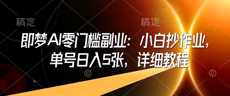 即梦AI零门槛副业：小白抄作业，单号日入5张，详细教程-网络创业副业兼职学习网