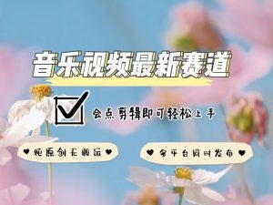音乐视频赛道最新玩法,纯原创不违规,可所有平台同时发布,会点剪辑即可轻松拿捏-网络创业副业兼职学习网
