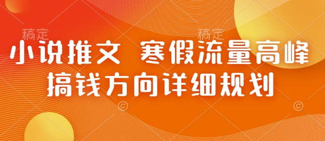 小说推文 寒假流量高峰 搞钱方向详细规划-网络创业副业兼职学习网