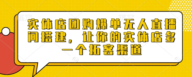 实体店团购爆单无人直播间搭建，让你的实体店多一个拓客渠道-网络创业副业兼职学习网