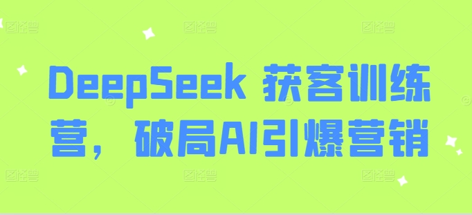 DeepSeek 获客训练营，破局AI引爆营销-网络创业副业兼职学习网