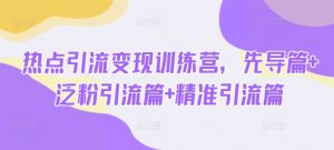 热点引流变现训练营,先导篇+泛粉引流篇+精准引流篇-网络创业副业兼职学习网