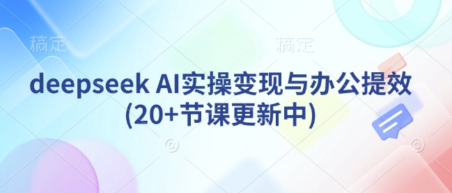 deepseek AI实操变现与办公提效(20+节课更新中)-网络创业副业兼职学习网