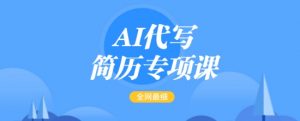 AI代写简历专项课,全网最全面的最简单的简历修改教程,一单15-50元,首月盈利5000+-网络创业副业兼职学习网