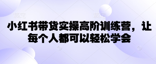 小红书带货实操高阶训练营，让每个人都可以轻松学会-网络创业副业兼职学习网