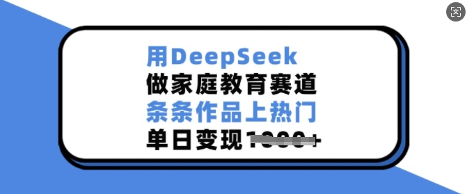 用DeepSeek做家庭教育赛道，条条作品上热门，单日变现多张-网络创业副业兼职学习网