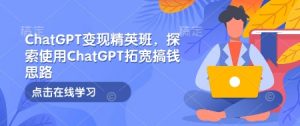 ChatGPT变现精英班,探索使用ChatGPT拓宽搞钱思路-网络创业副业兼职学习网