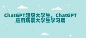 ChatGPT超级大学生,ChatGPT 应用场景大学生学习篇-网络创业副业兼职学习网