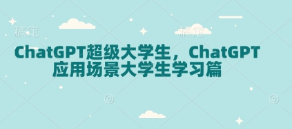 ChatGPT超级大学生，ChatGPT 应用场景大学生学习篇-网络创业副业兼职学习网