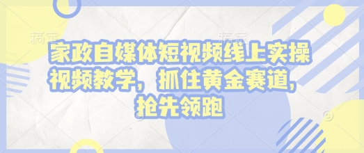 家政自媒体短视频线上实操视频教学，抓住黄金赛道，抢先领跑!-网络创业副业兼职学习网