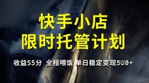 快手小店限时托管计划,收益55分,全程喂饭,单日稳定变现5张【揭秘】-网络创业副业兼职学习网