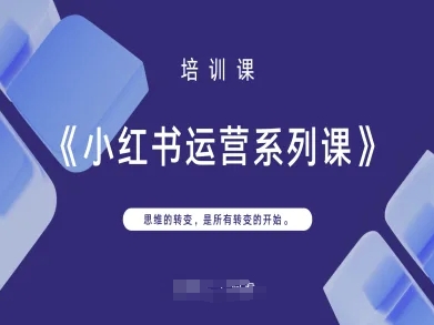 小红书运营系列课，思维的转变，是所有转变的开始-网络创业副业兼职学习网