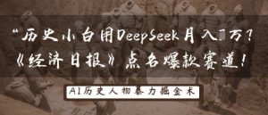 历史小白用DeepSeek月入3W？《经济日报》点名爆款赛道！-网络创业副业兼职学习网