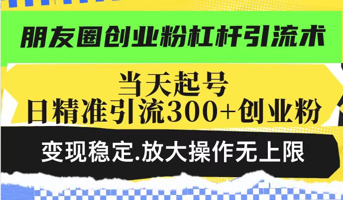 朋友圈创业粉杠杆引流术，当天起号日精准引流300+创业粉，变现稳定，放大操作无上限-网络创业副业兼职学习网