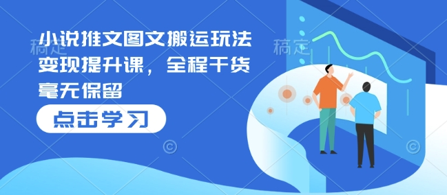 小说推文图文搬运玩法变现提升课，全程干货毫无保留-网络创业副业兼职学习网