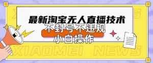 2025年淘宝无人直播带货10.0.全新技术,不违规,不封号,纯小白操作,日入数张【揭秘】-网络创业副业兼职学习网