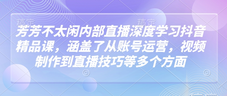 芳芳不太闲内部直播深度学习抖音精品课，涵盖了从账号运营，视频制作到直播技巧等多个方面-网络创业副业兼职学习网