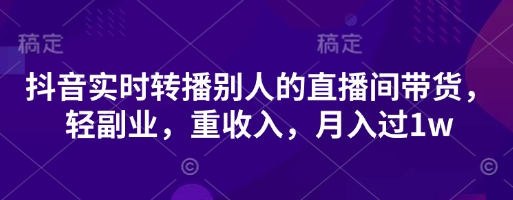 抖音实时转播别人的直播间带货，轻副业，重收入，月入过1w-网络创业副业兼职学习网