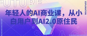 年轻人的AI商业课,从小白用户到AI2.0原住民-网络创业副业兼职学习网