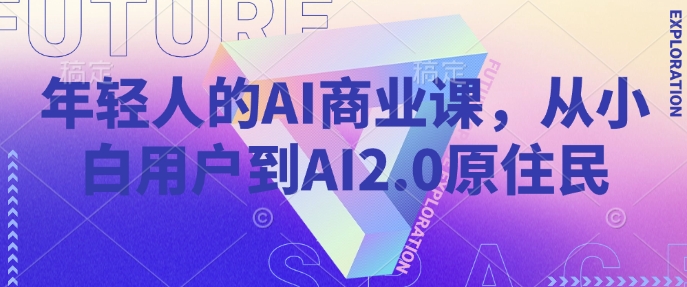年轻人的AI商业课，从小白用户到AI2.0原住民-网络创业副业兼职学习网