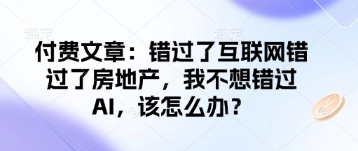 付费文章：错过了互联网错过了房地产，我不想错过AI，该怎么办？-网络创业副业兼职学习网