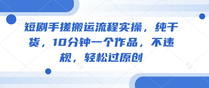 短剧手搓搬运流程实操，纯干货，10分钟一个作品，不违规，轻松过原创-网络创业副业兼职学习网