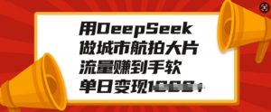 用DeepSeek做城市航拍大片,流量赚到手软,单日变现多张-网络创业副业兼职学习网