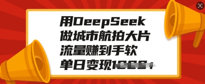 用DeepSeek做城市航拍大片，流量赚到手软，单日变现多张-网络创业副业兼职学习网