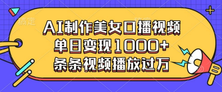 AI制作美女口播视频，单日变现多张，条条视频播放过万-网络创业副业兼职学习网
