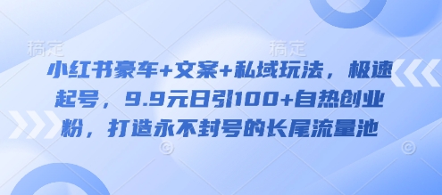 小红书豪车+文案+私域玩法，极速起号，9.9元日引100+自热创业粉，打造永不封号的长尾流量池-网络创业副业兼职学习网